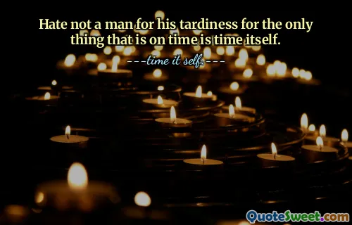 Hate not a man for his tardiness for the only thing that is on time is time itself.
