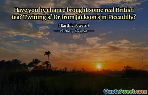 Have you by chance brought some real British tea? Twining's? Or from Jackson's in Piccadilly?