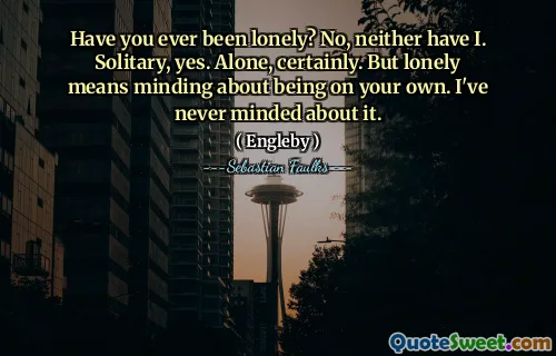 Have you ever been lonely? No, neither have I. Solitary, yes. Alone, certainly. But lonely means minding about being on your own. I've never minded about it.
