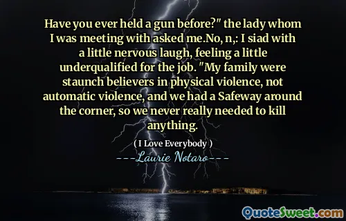 Have you ever held a gun before?" the lady whom I was meeting with asked me.No, n,: I siad with a little nervous laugh, feeling a little underqualified for the job. "My family were staunch believers in physical violence, not automatic violence, and we had a Safeway around the corner, so we never really needed to kill anything.