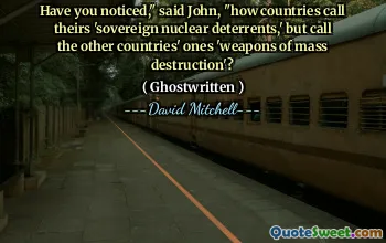 Have you noticed," said John, "how countries call theirs 'sovereign nuclear deterrents,' but call the other countries' ones 'weapons of mass destruction'?