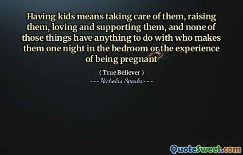 Having kids means taking care of them, raising them, loving and supporting them, and none of those things have anything to do with who makes them one night in the bedroom or the experience of being pregnant