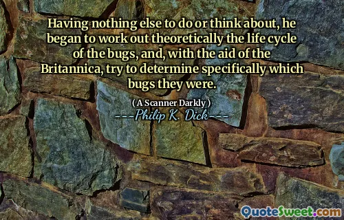 Having nothing else to do or think about, he began to work out theoretically the life cycle of the bugs, and, with the aid of the Britannica, try to determine specifically which bugs they were.