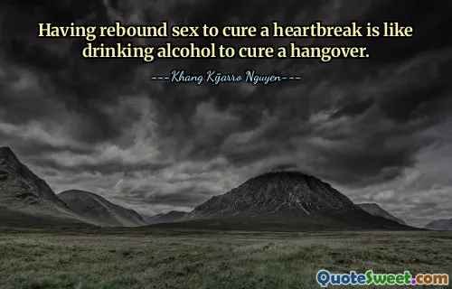 Having rebound sex to cure a heartbreak is like drinking alcohol to cure a hangover.