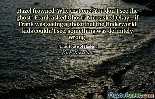 Hazel frowned. Why that one?You don't see the ghost? Frank asked.Ghost? Nico asked.Okay... if Frank was seeing a ghost that the Underworld kids couldn't see, something was definitely wrong.