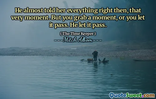 Dia hampir menceritakan semuanya saat itu, saat itu. Tetapi Anda mengambil waktu sejenak, atau Anda membiarkannya berlalu. Dia membiarkannya berlalu.