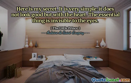 Here is my secret. It is very simple: it does not look good but with the heart. The essential thing is invisible to the eyes.