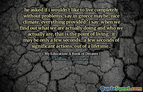 他问我是否不想完全没有问题生活，在希腊，也许是好气候，一切都提供的？我说：当我们找出我们实际在做什么，实际上是谁时，这就是生活的意义...这可能只有几秒钟...一生中的重大行动的几秒钟...