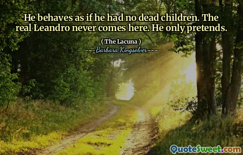 He behaves as if he had no dead children. The real Leandro never comes here. He only pretends.