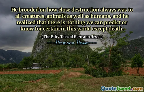 He brooded on how close destruction always was to all creatures, animals as well as humans, and he realized that there is nothing we can predict or know for certain in this world except death.
