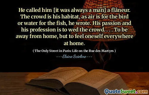 Dia memanggilnya {itu selalu seorang pria} seorang flâneur. Kerumunan adalah habitatnya, karena udara adalah untuk burung atau air untuk ikan, tulisnya. Gairah dan profesinya adalah menikahi orang banyak. . . . Jauh dari rumah, tetapi merasakan diri di mana -mana di rumah.