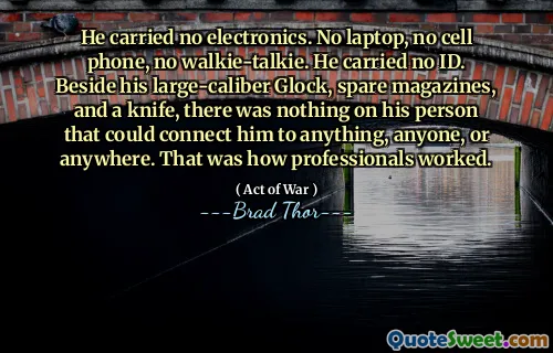 He carried no electronics. No laptop, no cell phone, no walkie-talkie. He carried no ID. Beside his large-caliber Glock, spare magazines, and a knife, there was nothing on his person that could connect him to anything, anyone, or anywhere. That was how professionals worked.