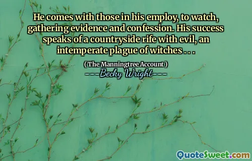 He comes with those in his employ, to watch, gathering evidence and confession. His success speaks of a countryside rife with evil, an intemperate plague of witches . . .