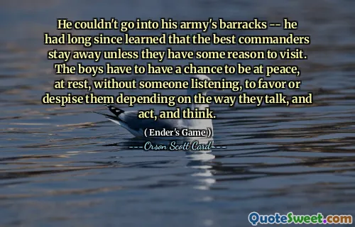 Han kunne ikke gå inn i sin hærs brakke -- han hadde for lengst lært at de beste befalene holder seg unna med mindre de har en eller annen grunn til å besøke. Guttene må ha en sjanse til å være i fred, i ro, uten at noen lytter, til å favorisere eller forakte dem avhengig av måten de snakker, handler og tenker på.