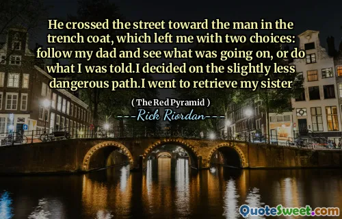 He crossed the street toward the man in the trench coat, which left me with two choices: follow my dad and see what was going on, or do what I was told.I decided on the slightly less dangerous path.I went to retrieve my sister