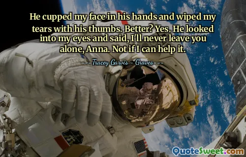 He cupped my face in his hands and wiped my tears with his thumbs. Better? Yes. He looked into my eyes and said, I'll never leave you alone, Anna. Not if I can help it.