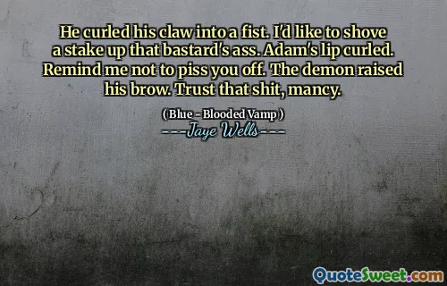 He curled his claw into a fist. I'd like to shove a stake up that bastard's ass. Adam's lip curled. Remind me not to piss you off. The demon raised his brow. Trust that shit, mancy.