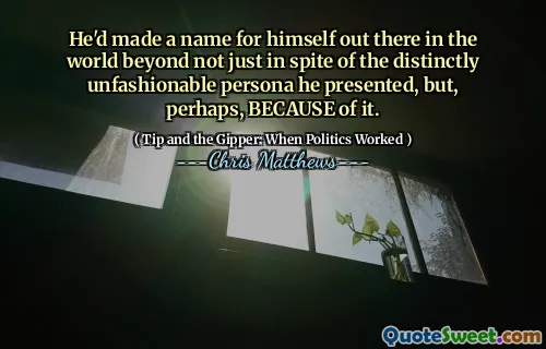 He'd made a name for himself out there in the world beyond not just in spite of the distinctly unfashionable persona he presented, but, perhaps, BECAUSE of it.