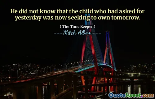 Dia tidak tahu bahwa anak yang meminta kemarin sekarang berusaha untuk memiliki besok.