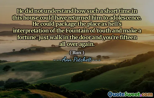 He did not understand how such a short time in this house could have returned him to adolescence. He could package the place as hell's interpretation of the Fountain of Youth and make a fortune: just walk in the door and you're fifteen all over again.