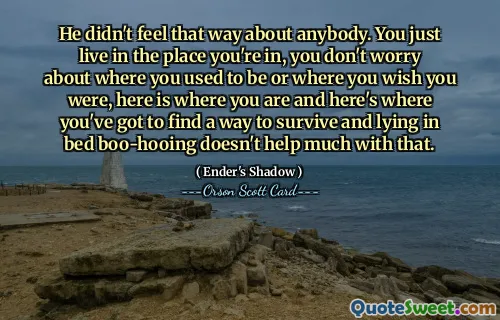 Nu simțea așa pentru nimeni. Doar locuiești în locul în care te afli, nu-ți faci griji unde ai fost înainte sau unde ți-ai dori să fii, aici este locul în care ești și aici trebuie să găsești o modalitate de a supraviețui și să stai în pat huiduiala nu ajută prea mult la asta.