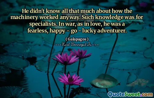 He didn't know all that much about how the machinery worked anyway. Such knowledge was for specialists. In war, as in love, he was a fearless, happy - go - lucky adventurer.