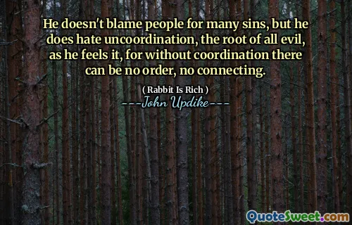 He doesn't blame people for many sins, but he does hate uncoordination, the root of all evil, as he feels it, for without coordination there can be no order, no connecting.