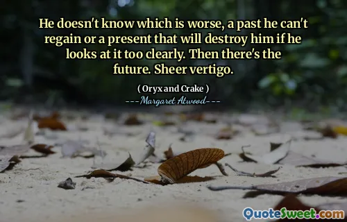 He doesn't know which is worse, a past he can't regain or a present that will destroy him if he looks at it too clearly. Then there's the future. Sheer vertigo.