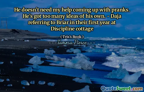 He doesn't need my help coming up with pranks. He's got too many ideas of his own. - Daja referring to Briar in their first year at Discipline cottage
