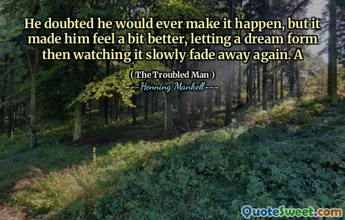 He doubted he would ever make it happen, but it made him feel a bit better, letting a dream form then watching it slowly fade away again. A