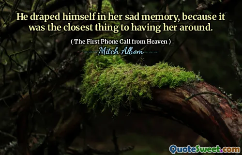 He draped himself in her sad memory, because it was the closest thing to having her around.