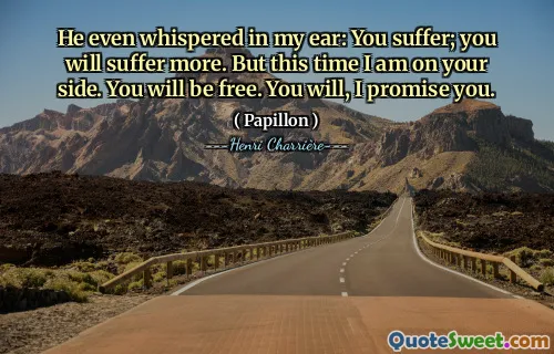 他甚至在我耳边低语：你受苦了；你会受更多的苦。但这次我站在你这边。你将获得自由。你会的，我向你保证。