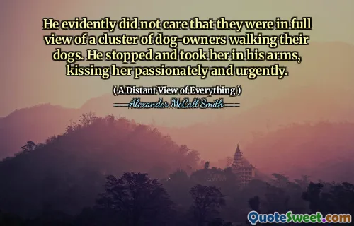 He evidently did not care that they were in full view of a cluster of dog-owners walking their dogs. He stopped and took her in his arms, kissing her passionately and urgently.