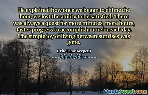 Dia menjelaskan bagaimana begitu kami mulai berpadu jam, kami kehilangan kemampuan untuk puas. Selalu ada pencarian untuk lebih banyak menit, lebih banyak jam, kemajuan lebih cepat untuk mencapai lebih banyak setiap hari. Kegembiraan sederhana hidup di antara matahari terbit hilang.