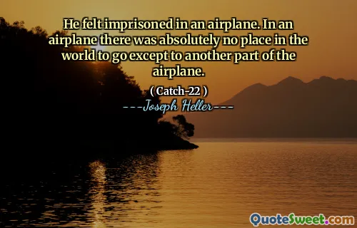 He felt imprisoned in an airplane. In an airplane there was absolutely no place in the world to go except to another part of the airplane.