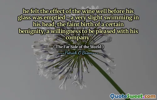 he felt the effect of the wine well before his glass was emptied - a very slight swimming in his head, the faint birth of a certain benignity, a willingness to be pleased with his company.