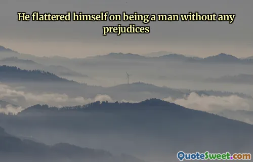 He flattered himself on being a man without any prejudices