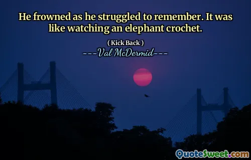 He frowned as he struggled to remember. It was like watching an elephant crochet.