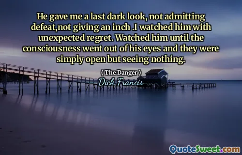 He gave me a last dark look, not admitting defeat,not giving an inch .I watched him with unexpected regret. Watched him until the consciousness went out of his eyes and they were simply open but seeing nothing.