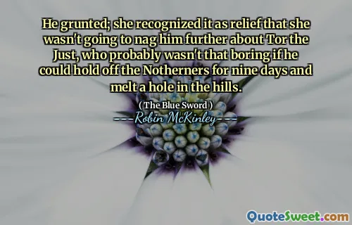 He grunted; she recognized it as relief that she wasn't going to nag him further about Tor the Just, who probably wasn't that boring if he could hold off the Notherners for nine days and melt a hole in the hills.