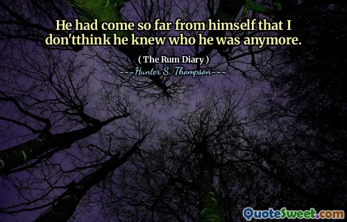वह खुद से इतनी दूर आ गया था कि मुझे नहीं लगता कि वह जानता था कि वह अब कौन था।