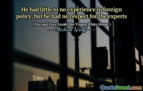 He had little to no experience in foreign policy, but he had no respect for the experts