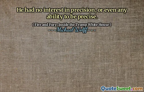 He had no interest in precision, or even any ability to be precise.