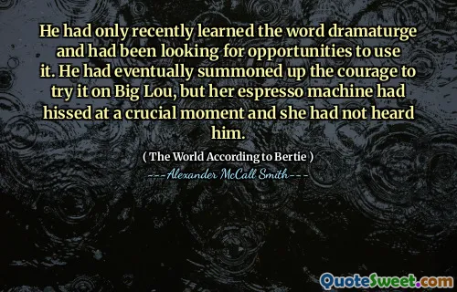 He had only recently learned the word dramaturge and had been looking for opportunities to use it. He had eventually summoned up the courage to try it on Big Lou, but her espresso machine had hissed at a crucial moment and she had not heard him.