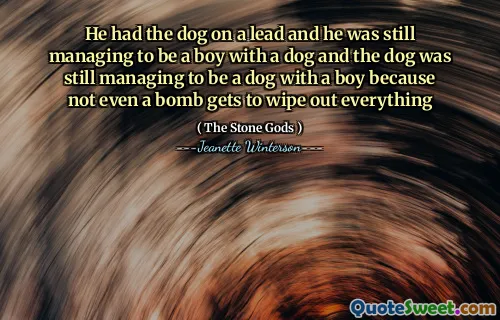 He had the dog on a lead and he was still managing to be a boy with a dog and the dog was still managing to be a dog with a boy because not even a bomb gets to wipe out everything