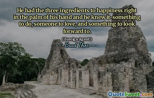 He had the three ingredients to happiness right in the palm of his hand and he knew it-something to do, someone to love, and something to look forward to.