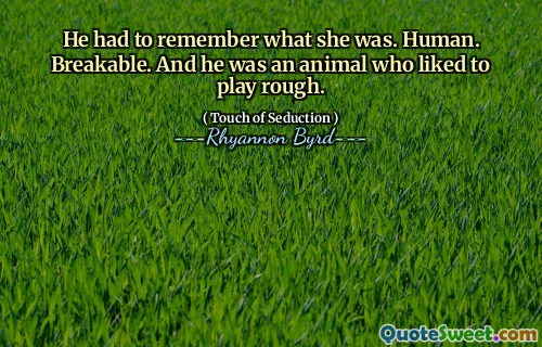 He had to remember what she was. Human. Breakable. And he was an animal who liked to play rough.