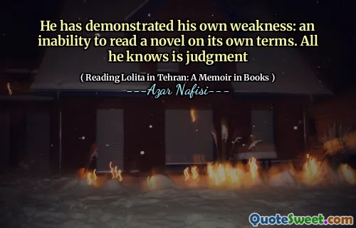 He has demonstrated his own weakness: an inability to read a novel on its own terms. All he knows is judgment