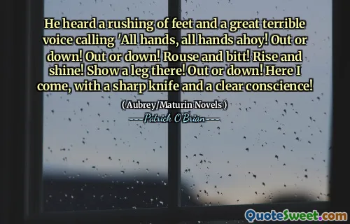 He heard a rushing of feet and a great terrible voice calling 'All hands, all hands ahoy! Out or down! Out or down! Rouse and bitt! Rise and shine! Show a leg there! Out or down! Here I come, with a sharp knife and a clear conscience!