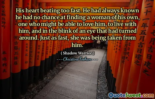 His heart beating too fast. He had always known he had no chance at finding a woman of his own, one who might be able to love him, to live with him, and in the blink of an eye that had turned around. Just as fast, she was being taken from him.